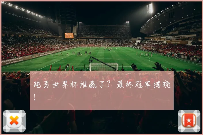 跑男世界杯谁赢了？最终冠军揭晓！