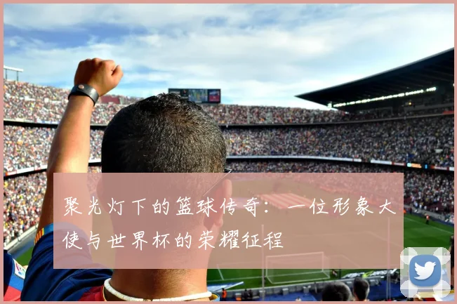 聚光灯下的篮球传奇：一位形象大使与世界杯的荣耀征程