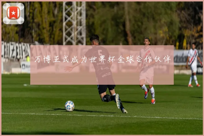 万博正式成为世界杯全球合作伙伴