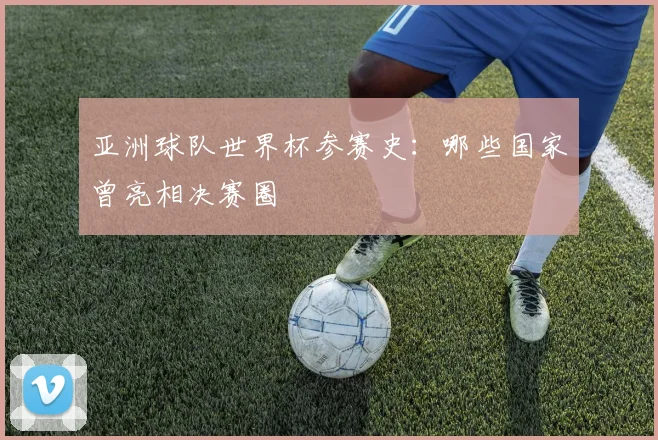 亚洲球队世界杯参赛史：哪些国家曾亮相决赛圈