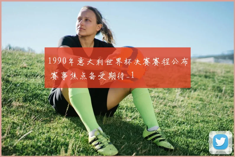 1990年意大利世界杯决赛赛程公布 赛事焦点备受期待_1