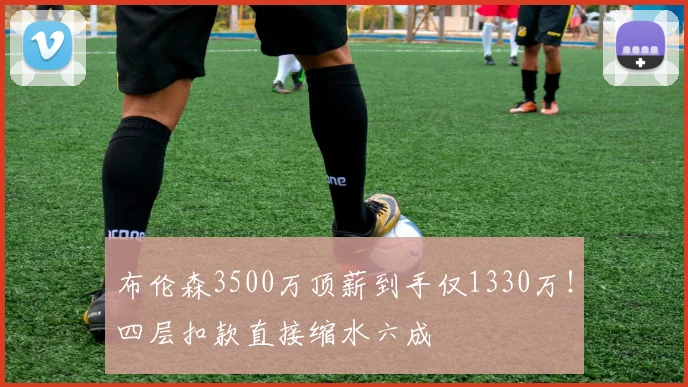 布伦森3500万顶薪到手仅1330万!四层扣款直接缩水六成