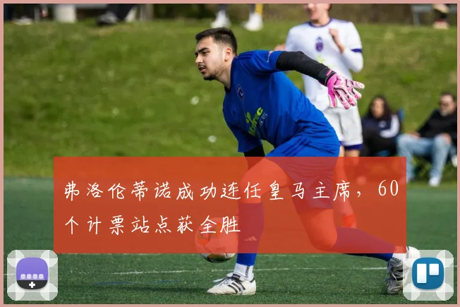 弗洛伦蒂诺成功连任皇马主席,60个计票站点获全胜