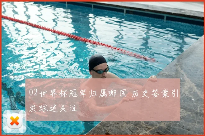 02世界杯冠军归属哪国 历史答案引发球迷关注