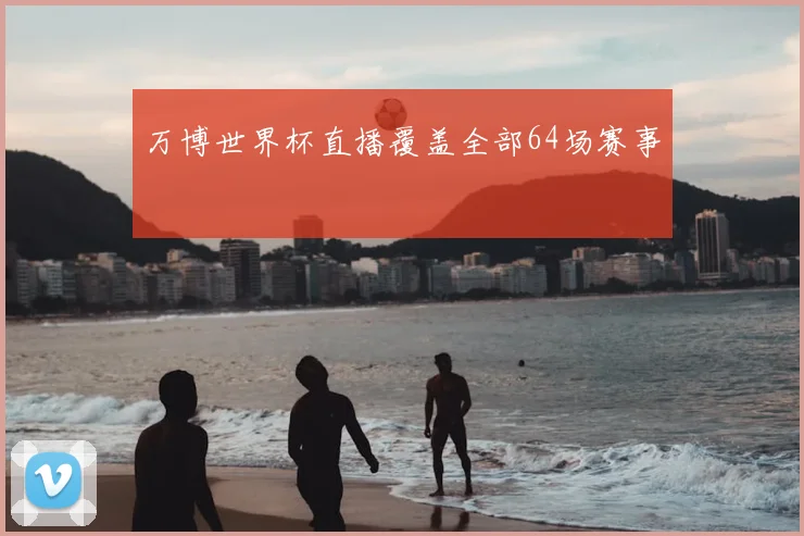 万博世界杯直播覆盖全部64场赛事