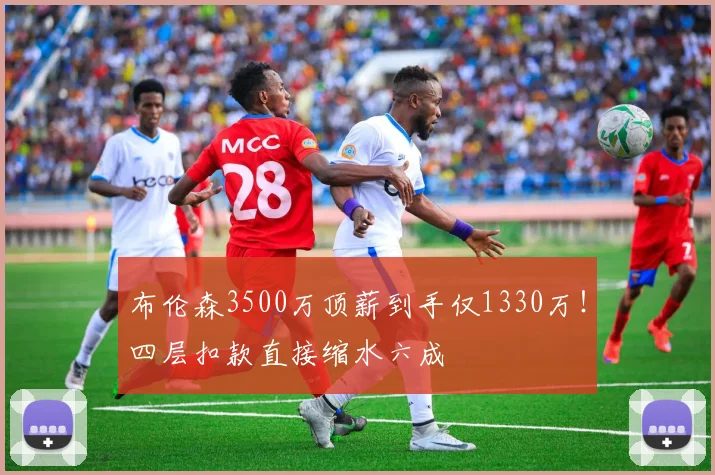 布伦森3500万顶薪到手仅1330万！四层扣款直接缩水六成
