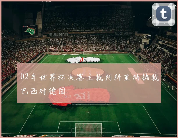 02年世界杯决赛主裁判科里纳执裁巴西对德国