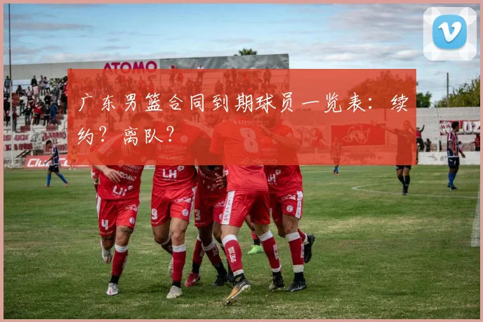 广东男篮合同到期球员一览表:续约?离队?