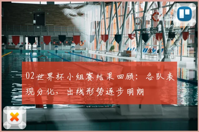 02世界杯小组赛结果回顾:各队表现分化,出线形势逐步明朗