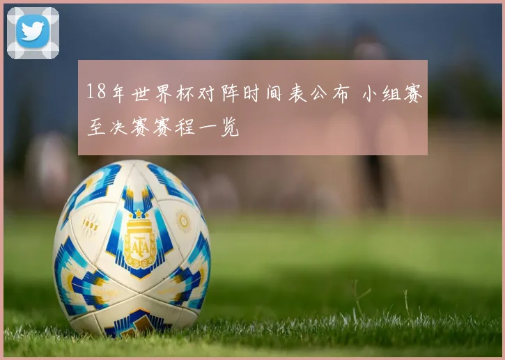 18年世界杯对阵时间表公布 小组赛至决赛赛程一览