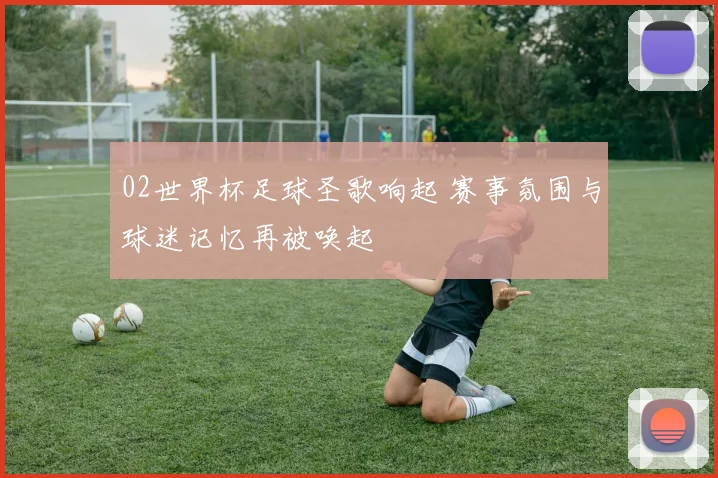 02世界杯足球圣歌响起 赛事氛围与球迷记忆再被唤起