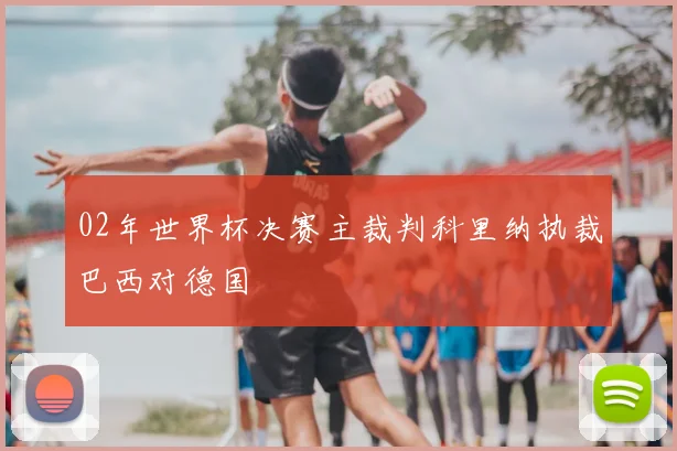 02年世界杯决赛主裁判科里纳执裁巴西对德国